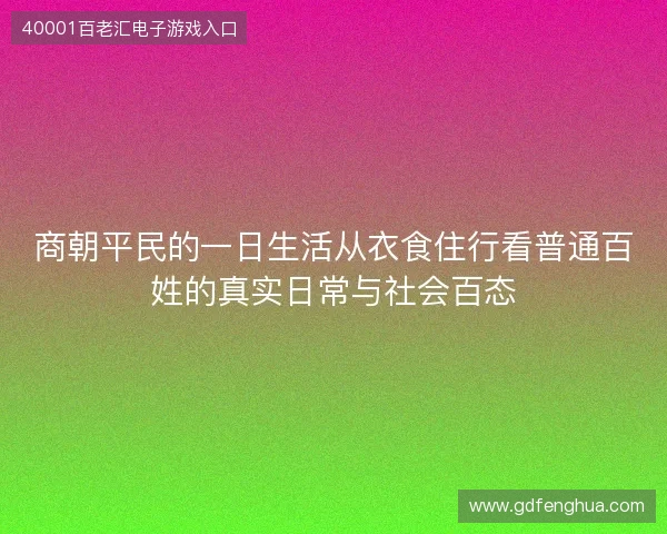 商朝平民的一日生活从衣食住行看普通百姓的真实日常与社会百态