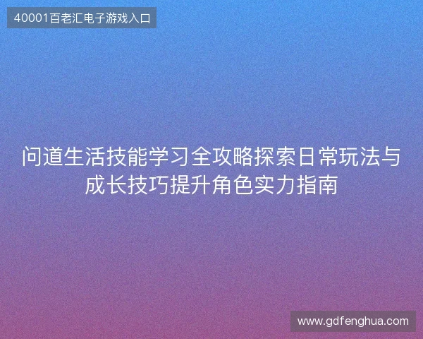 问道生活技能学习全攻略探索日常玩法与成长技巧提升角色实力指南